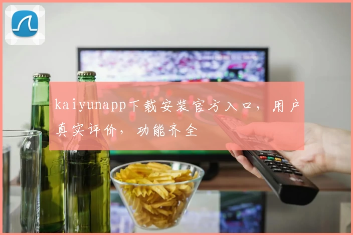 kaiyunapp下载安装官方入口，用户真实评价，功能齐全
