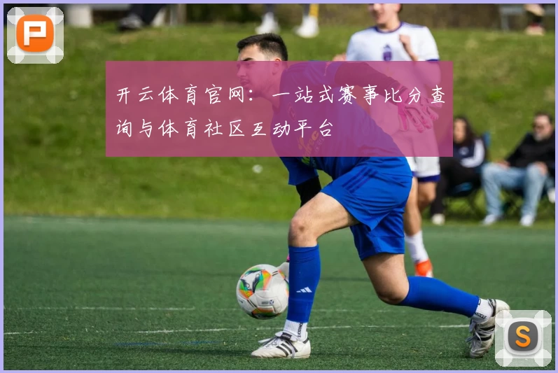 开云体育官网：一站式赛事比分查询与体育社区互动平台