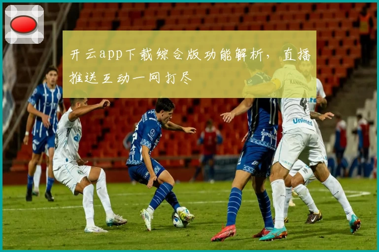 开云app下载综合版功能解析，直播推送互动一网打尽