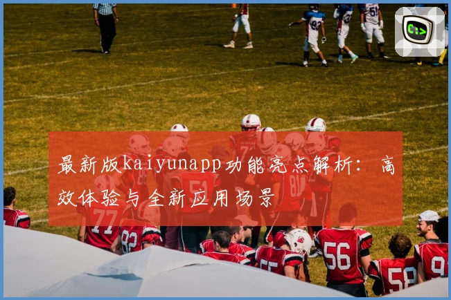 最新版kaiyunapp功能亮点解析：高效体验与全新应用场景