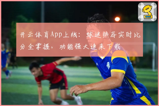 开云体育App上线：球迷热荐实时比分全掌握，功能强大速来下载
