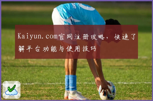 Kaiyun.com官网注册攻略，快速了解平台功能与使用技巧