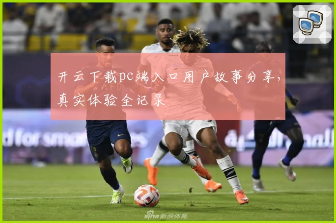 开云下载pc端入口用户故事分享，真实体验全记录