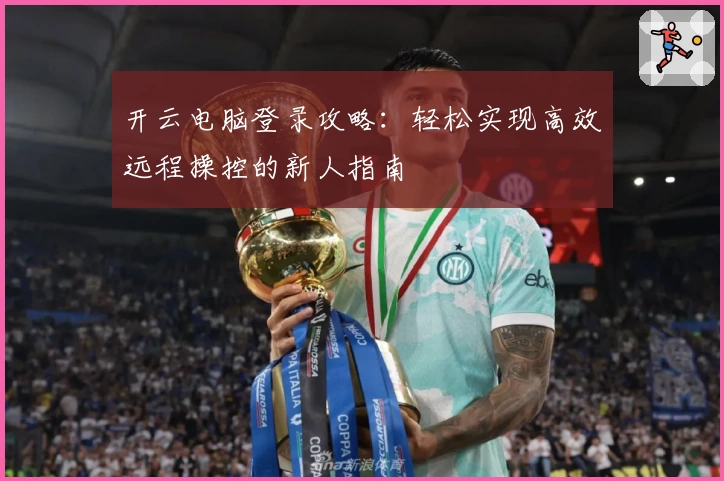 开云电脑登录攻略：轻松实现高效远程操控的新人指南