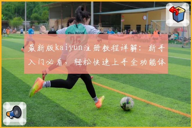 最新版kaiyun注册教程详解：新手入门必看，轻松快速上手全功能体验