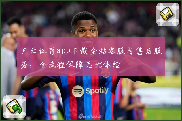 开云体育app下载全站客服与售后服务，全流程保障无忧体验