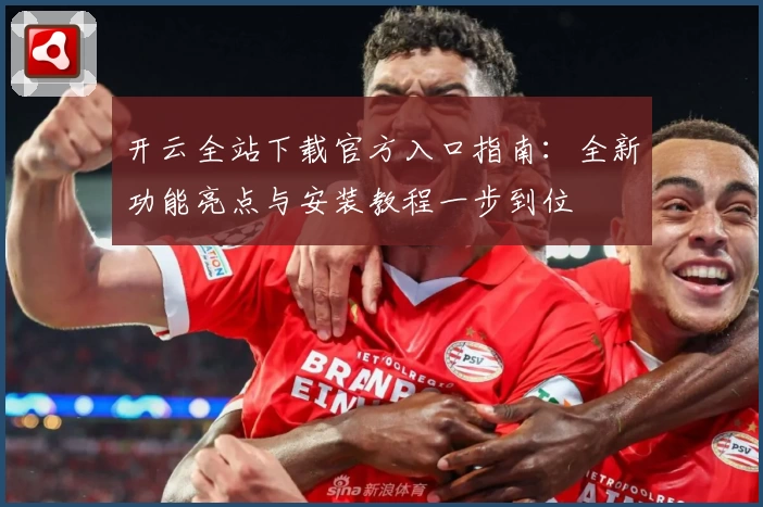 开云全站下载官方入口指南：全新功能亮点与安装教程一步到位