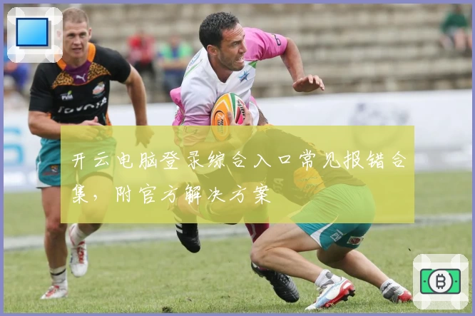 开云电脑登录综合入口常见报错合集，附官方解决方案