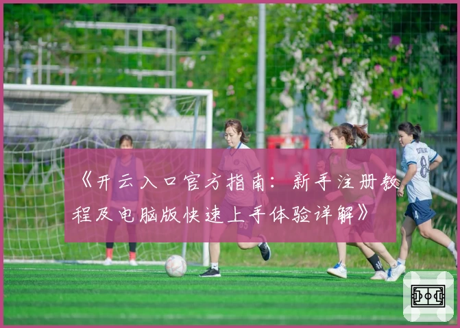 《开云入口官方指南:新手注册教程及电脑版快速上手体验详解》