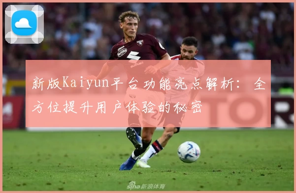 新版Kaiyun平台功能亮点解析：全方位提升用户体验的秘密