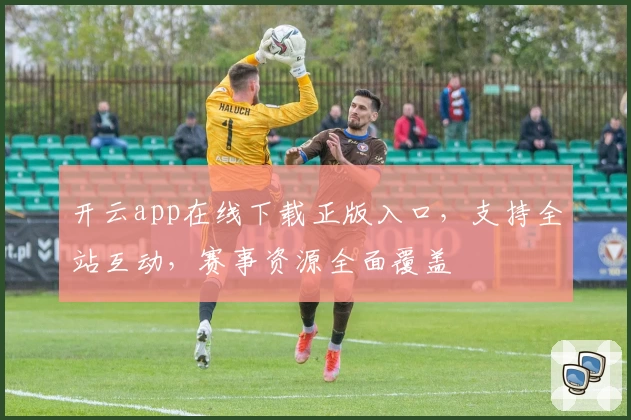开云app在线下载正版入口，支持全站互动，赛事资源全面覆盖