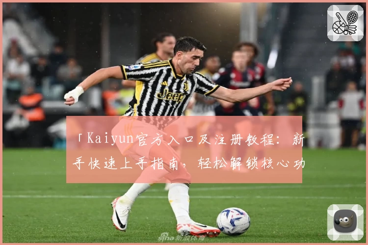 「Kaiyun官方入口及注册教程:新手快速上手指南,轻松解锁核心功能亮点」