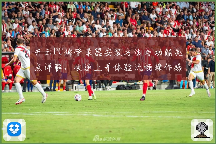 开云PC端登录器安装方法与功能亮点详解，快速上手体验流畅操作感