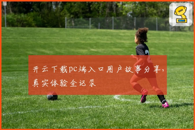 开云下载pc端入口用户故事分享，真实体验全记录