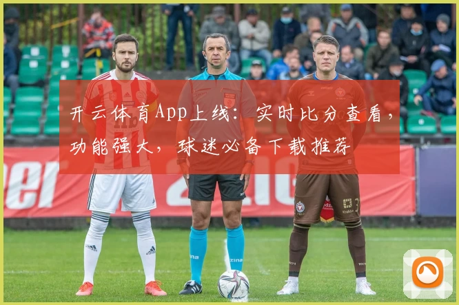 开云体育App上线：实时比分查看，功能强大，球迷必备下载推荐
