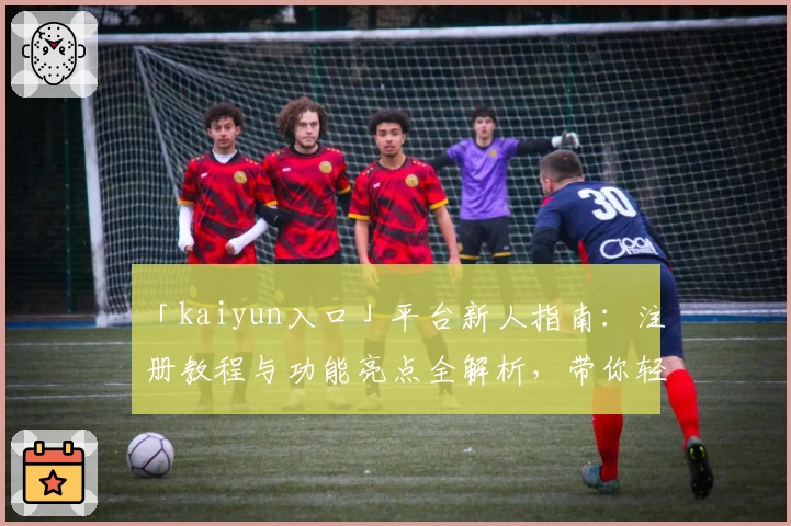 「kaiyun入口」平台新人指南：注册教程与功能亮点全解析，带你轻松上手！