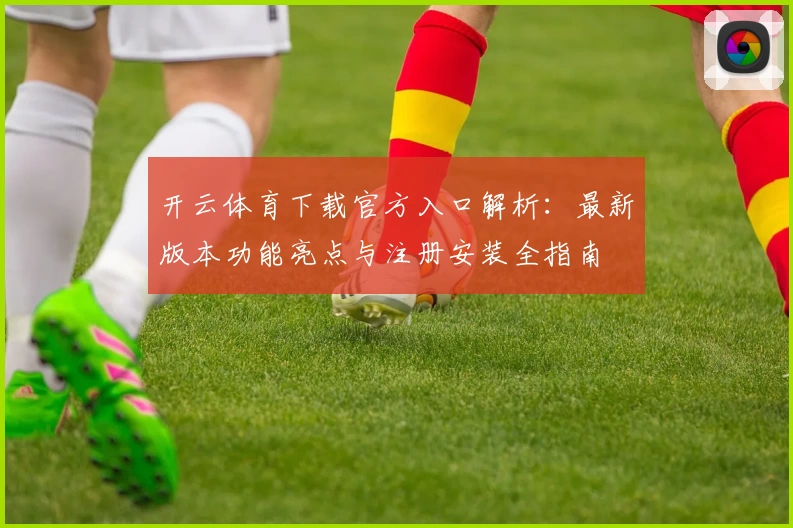 开云体育下载官方入口解析：最新版本功能亮点与注册安装全指南