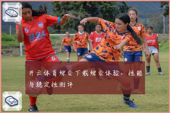 开云体育综合下载综合体验，性能与稳定性测评