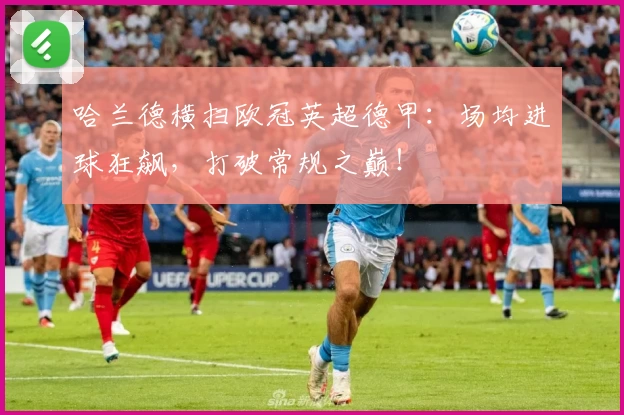 哈兰德横扫欧冠英超德甲：场均进球狂飙，打破常规之巅！