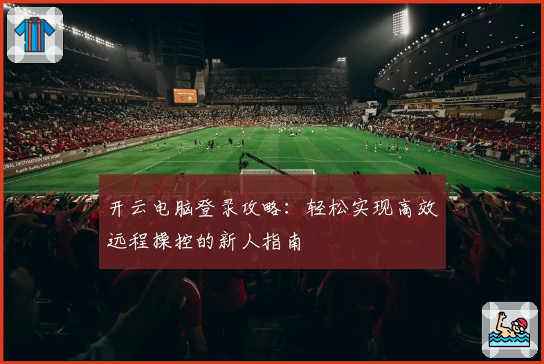 开云电脑登录攻略：轻松实现高效远程操控的新人指南