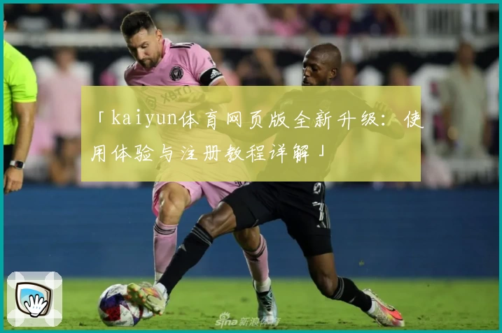 「kaiyun体育网页版全新升级：使用体验与注册教程详解」