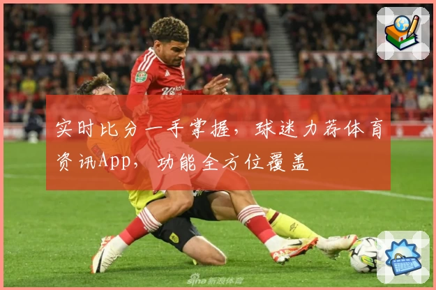 实时比分一手掌握，球迷力荐体育资讯App，功能全方位覆盖