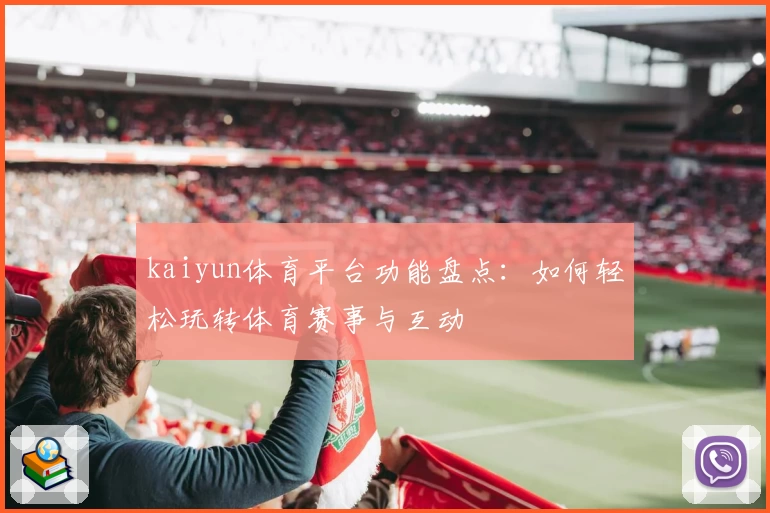 kaiyun体育平台功能盘点：如何轻松玩转体育赛事与互动