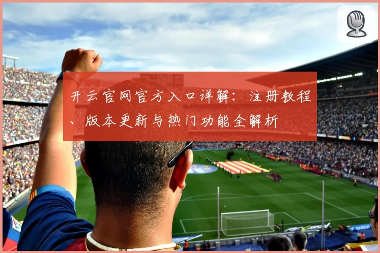 开云官网官方入口详解：注册教程、版本更新与热门功能全解析