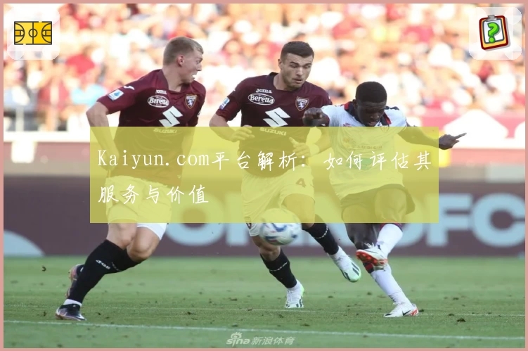 Kaiyun.com平台解析：如何评估其服务与价值