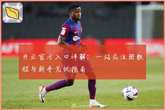 开云官方入口详解:一站式注册教程与新手无忧指南