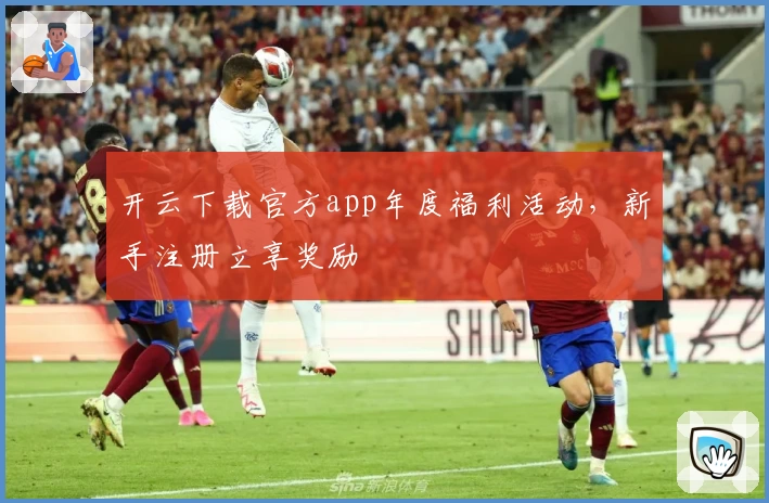 开云下载官方app年度福利活动，新手注册立享奖励