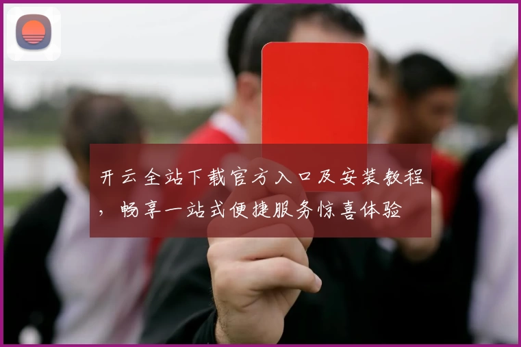 开云全站下载官方入口及安装教程，畅享一站式便捷服务惊喜体验