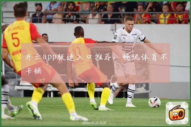 开云app极速入口推荐，畅玩体育不卡顿