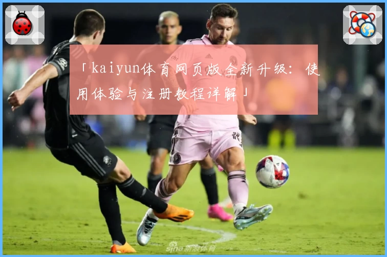「kaiyun体育网页版全新升级：使用体验与注册教程详解」