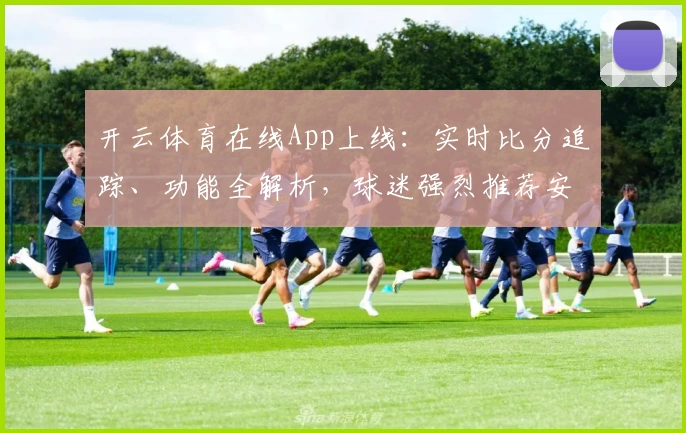 开云体育在线App上线：实时比分追踪、功能全解析，球迷强烈推荐安装
