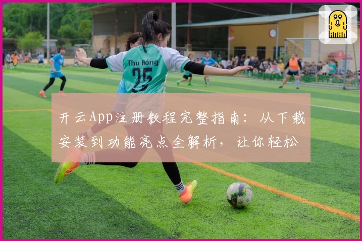 开云App注册教程完整指南:从下载安装到功能亮点全解析,让你轻松上手