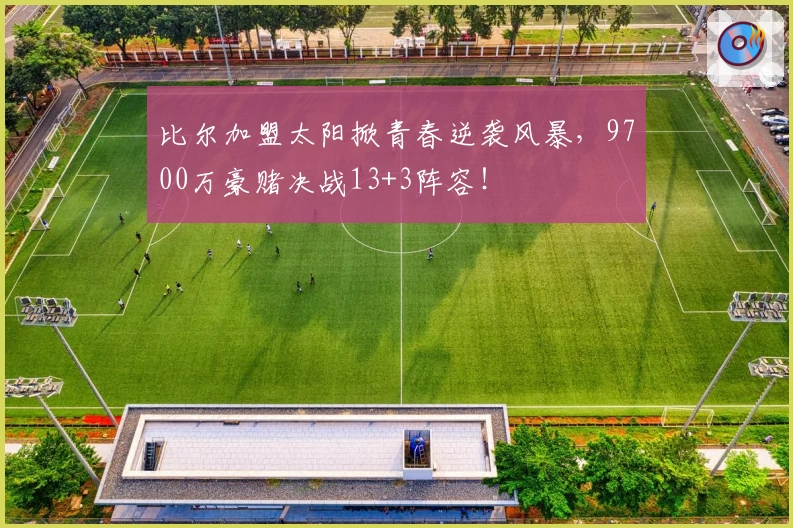 比尔加盟太阳掀青春逆袭风暴，9700万豪赌决战13+3阵容！