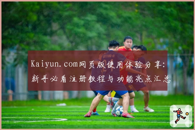Kaiyun.com网页版使用体验分享：新手必看注册教程与功能亮点汇总