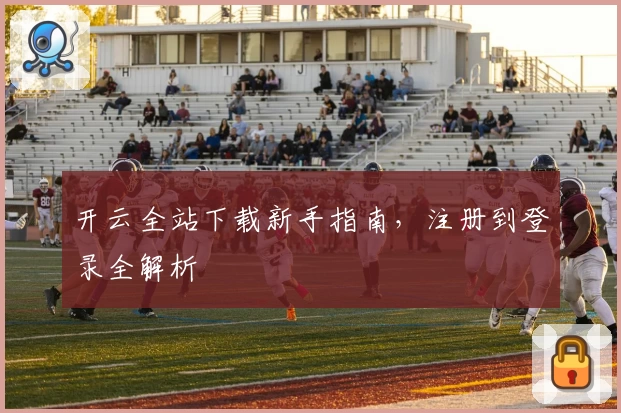 开云全站下载新手指南，注册到登录全解析
