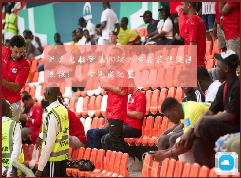 开云电脑登录pc端入口安装便捷性测试，三步完成配置
