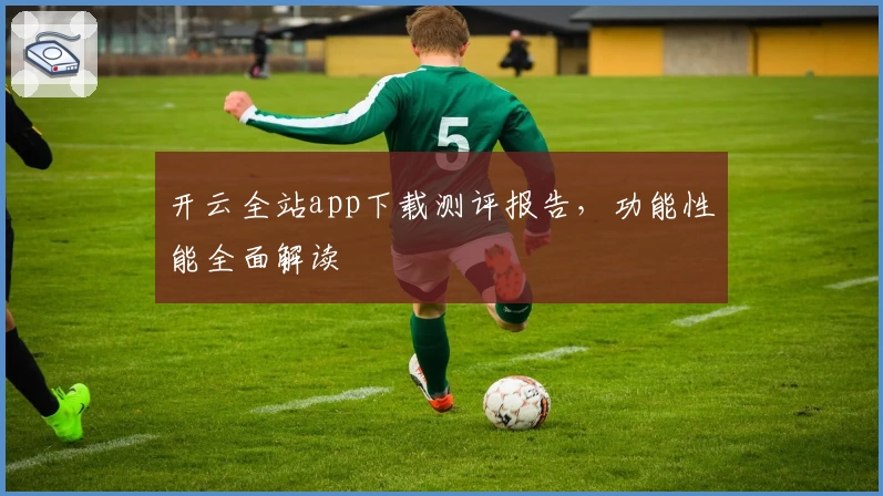 开云全站app下载测评报告，功能性能全面解读