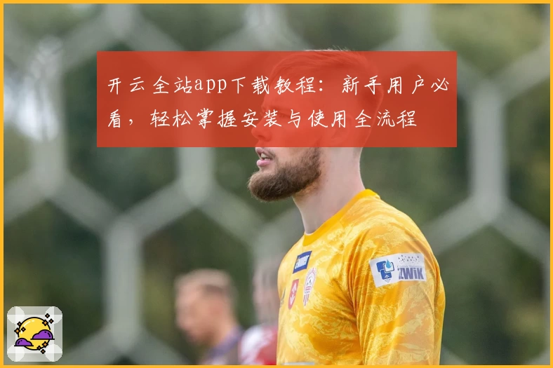 开云全站app下载教程：新手用户必看，轻松掌握安装与使用全流程
