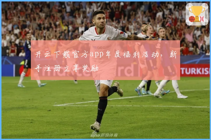 开云下载官方app年度福利活动,新手注册立享奖励