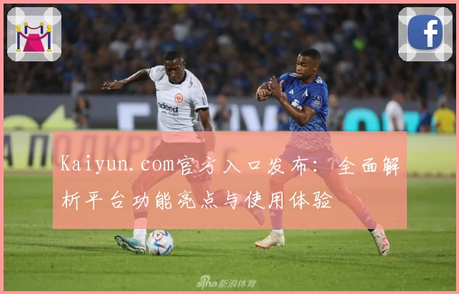 Kaiyun.com官方入口发布：全面解析平台功能亮点与使用体验