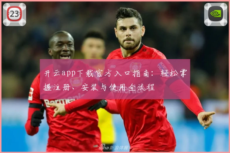 开云app下载官方入口指南：轻松掌握注册、安装与使用全流程