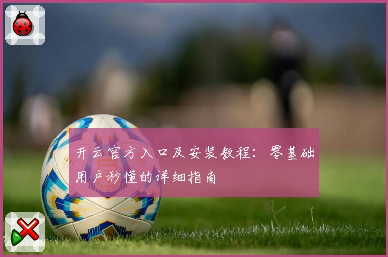 开云官方入口及安装教程:零基础用户秒懂的详细指南
