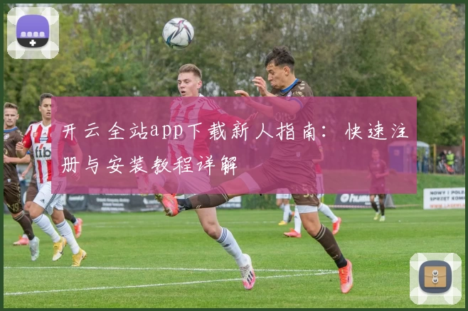 开云全站app下载新人指南：快速注册与安装教程详解