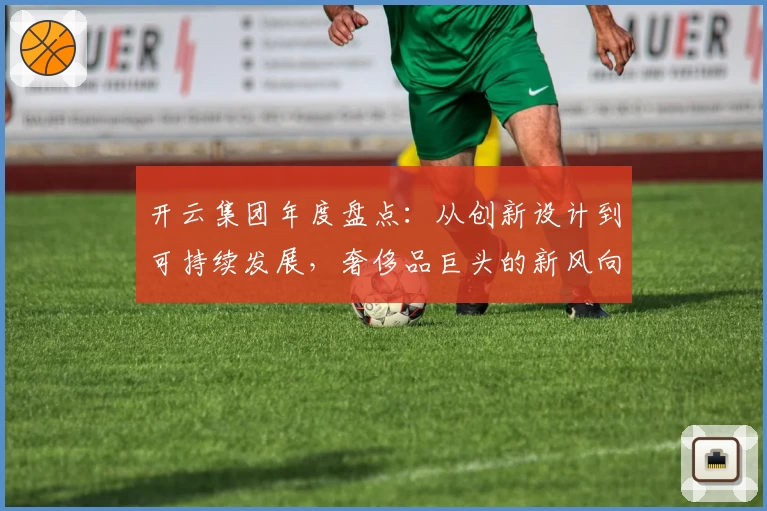 开云集团年度盘点：从创新设计到可持续发展，奢侈品巨头的新风向