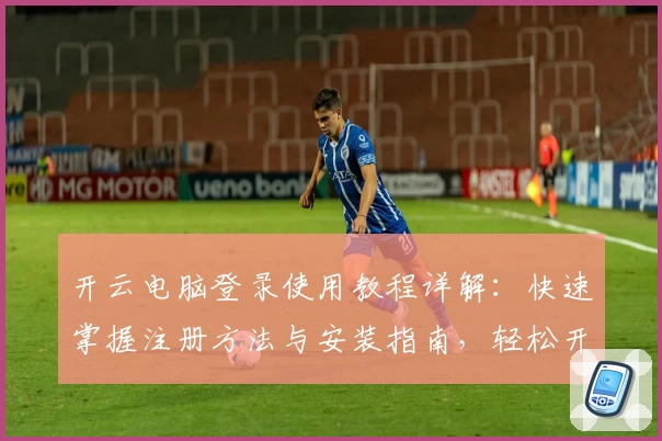 开云电脑登录使用教程详解：快速掌握注册方法与安装指南，轻松开启高效办公新体验