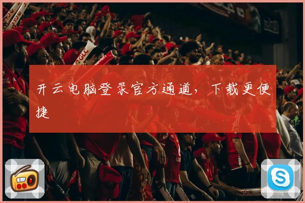 开云电脑登录官方通道，下载更便捷